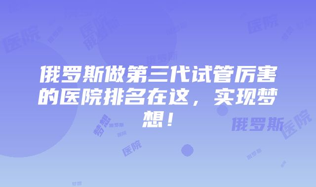 俄罗斯做第三代试管厉害的医院排名在这，实现梦想！