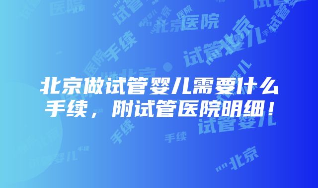 北京做试管婴儿需要什么手续，附试管医院明细！