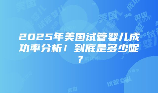 2025年美国试管婴儿成功率分析！到底是多少呢？