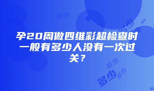 孕20周做四维彩超检查时一般有多少人没有一次过关？