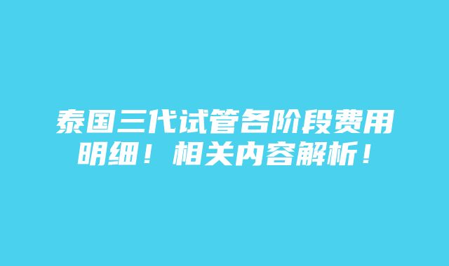 泰国三代试管各阶段费用明细！相关内容解析！