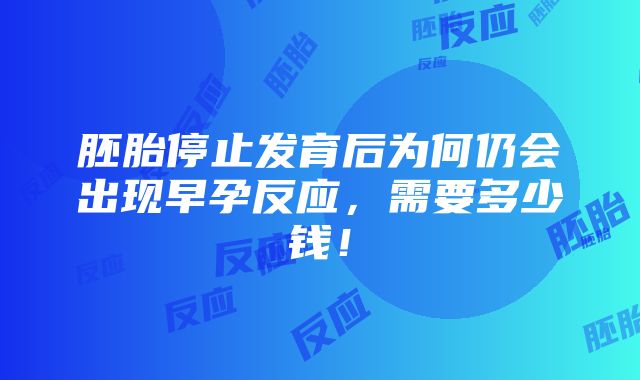 胚胎停止发育后为何仍会出现早孕反应，需要多少钱！