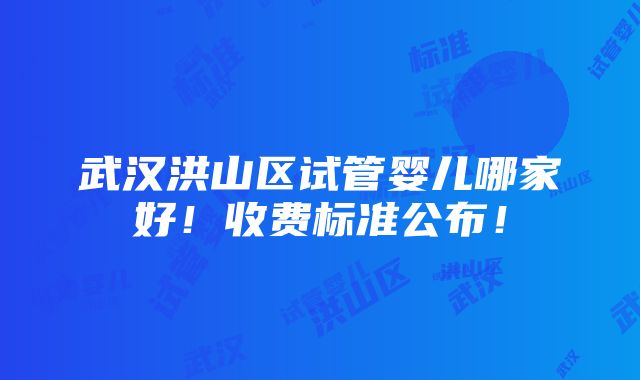 武汉洪山区试管婴儿哪家好！收费标准公布！