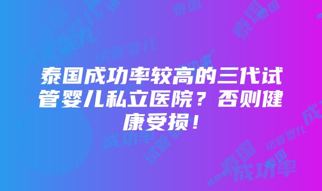 泰国成功率较高的三代试管婴儿私立医院？否则健康受损！