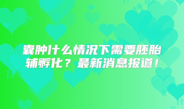 囊肿什么情况下需要胚胎辅孵化？最新消息报道！