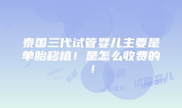 泰国三代试管婴儿主要是单胎移植！是怎么收费的！