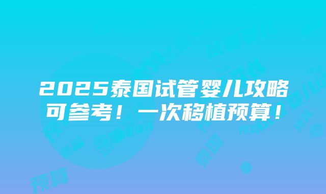 2025泰国试管婴儿攻略可参考！一次移植预算！