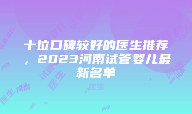 十位口碑较好的医生推荐，2023河南试管婴儿最新名单