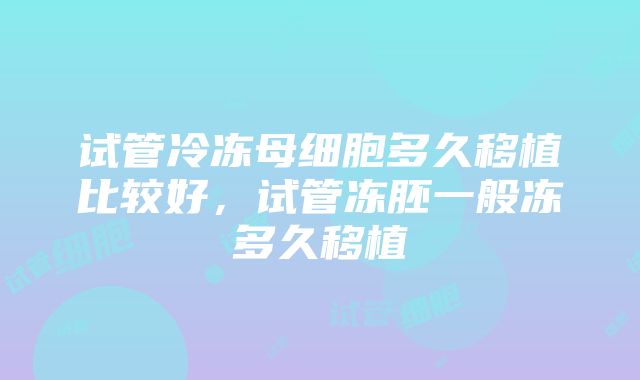 试管冷冻母细胞多久移植比较好，试管冻胚一般冻多久移植