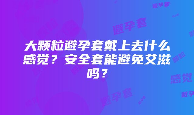 大颗粒避孕套戴上去什么感觉？安全套能避免艾滋吗？