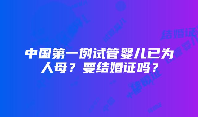 中国第一例试管婴儿已为人母？要结婚证吗？