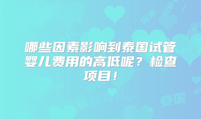 哪些因素影响到泰国试管婴儿费用的高低呢？检查项目！