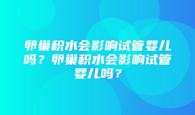 卵巢积水会影响试管婴儿吗？卵巢积水会影响试管婴儿吗？