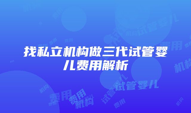 找私立机构做三代试管婴儿费用解析