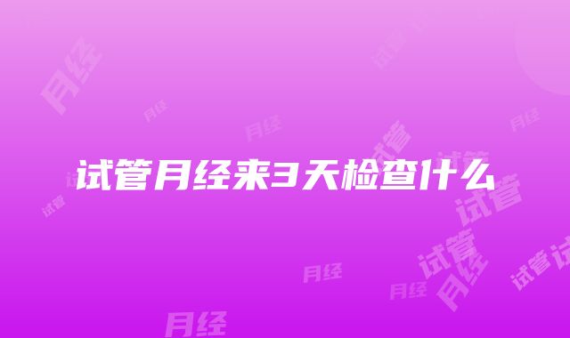 试管月经来3天检查什么