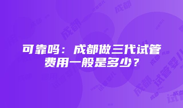 可靠吗：成都做三代试管费用一般是多少？