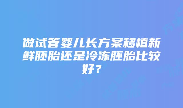 做试管婴儿长方案移植新鲜胚胎还是冷冻胚胎比较好？