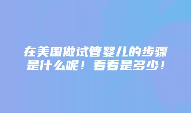 在美国做试管婴儿的步骤是什么呢！看看是多少！