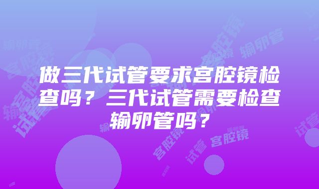 做三代试管要求宫腔镜检查吗？三代试管需要检查输卵管吗？