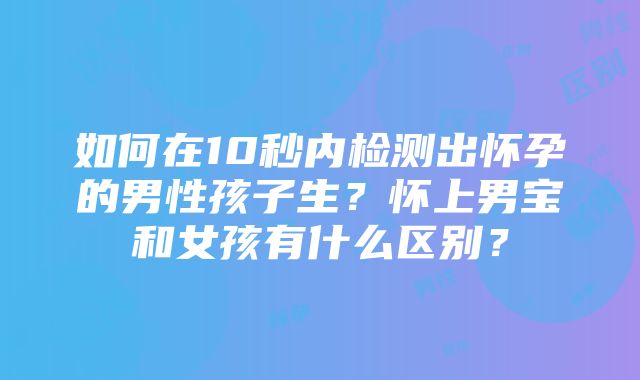 如何在10秒内检测出怀孕的男性孩子生？怀上男宝和女孩有什么区别？