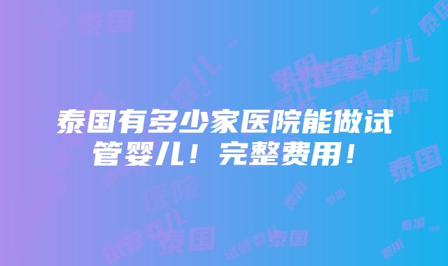 泰国有多少家医院能做试管婴儿！完整费用！