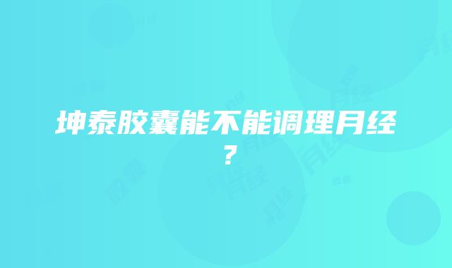 坤泰胶囊能不能调理月经？