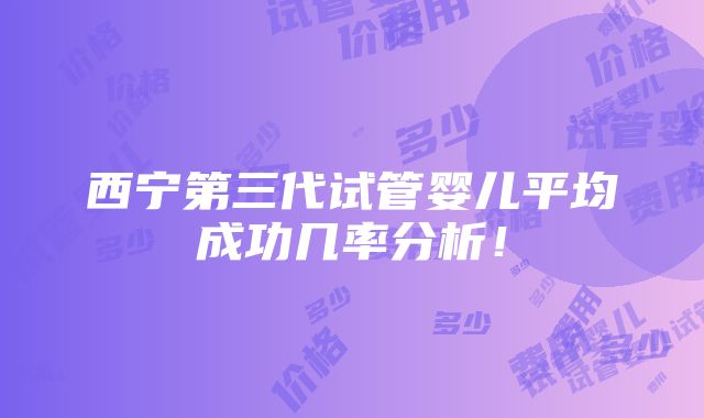 西宁第三代试管婴儿平均成功几率分析！