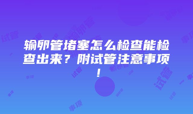 输卵管堵塞怎么检查能检查出来？附试管注意事项！