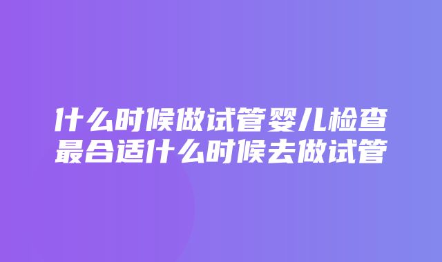 什么时候做试管婴儿检查最合适什么时候去做试管