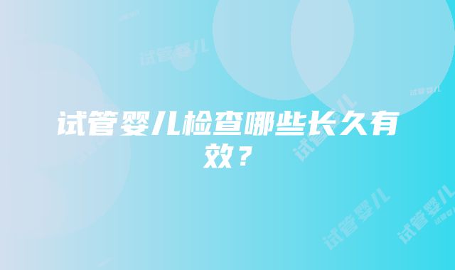 试管婴儿检查哪些长久有效？