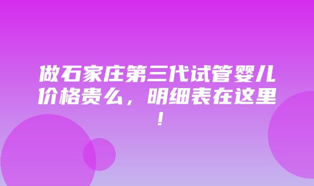 做石家庄第三代试管婴儿价格贵么，明细表在这里！