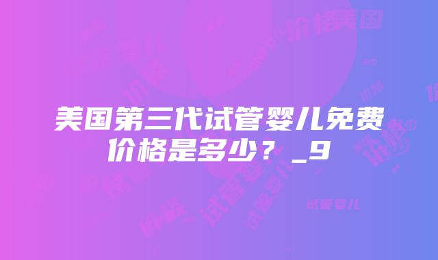 美国第三代试管婴儿免费价格是多少？_9