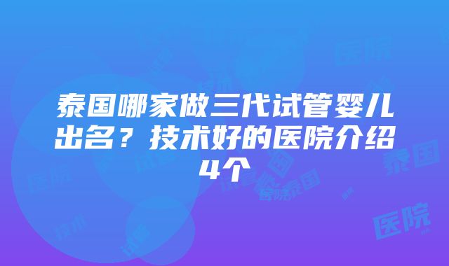 泰国哪家做三代试管婴儿出名？技术好的医院介绍4个