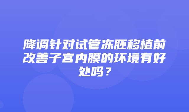 降调针对试管冻胚移植前改善子宫内膜的环境有好处吗？