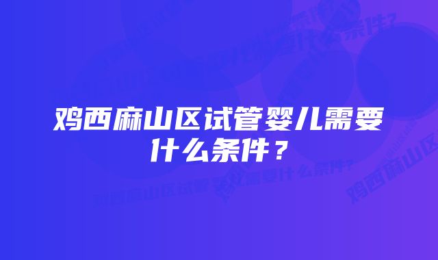 鸡西麻山区试管婴儿需要什么条件？