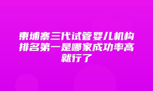 柬埔寨三代试管婴儿机构排名第一是哪家成功率高就行了