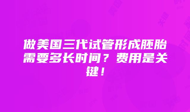 做美国三代试管形成胚胎需要多长时间？费用是关键！