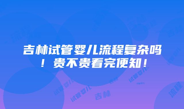 吉林试管婴儿流程复杂吗！贵不贵看完便知！