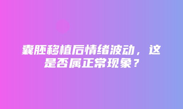 囊胚移植后情绪波动，这是否属正常现象？