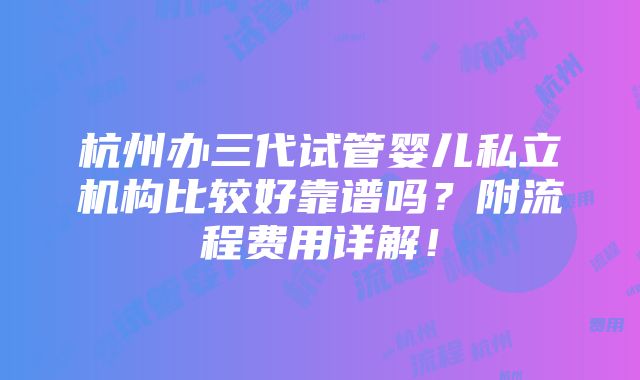 杭州办三代试管婴儿私立机构比较好靠谱吗？附流程费用详解！