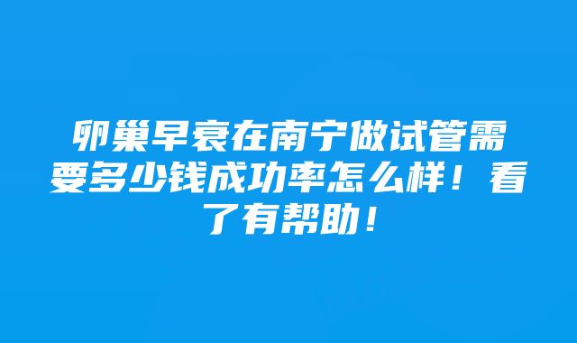 卵巢早衰在南宁做试管需要多少钱成功率怎么样！看了有帮助！