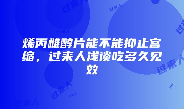 烯丙雌醇片能不能抑止宫缩，过来人浅谈吃多久见效