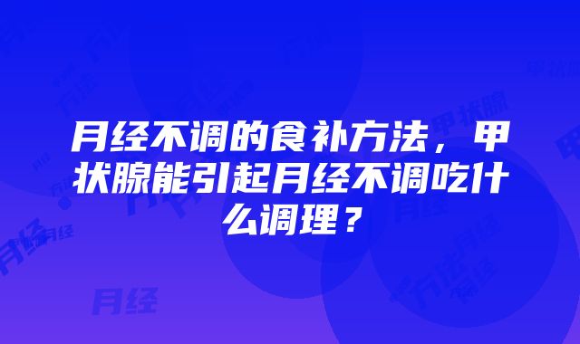 月经不调的食补方法，甲状腺能引起月经不调吃什么调理？