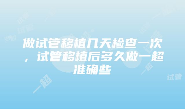 做试管移植几天检查一次，试管移植后多久做一超准确些