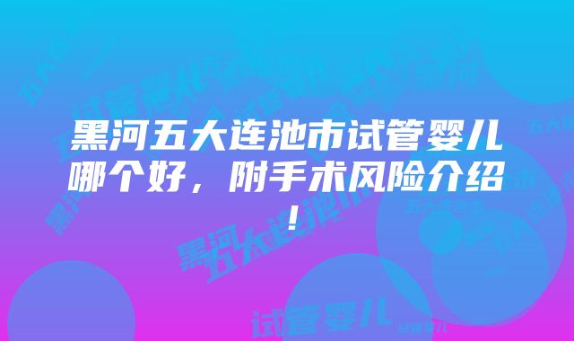 黑河五大连池市试管婴儿哪个好，附手术风险介绍！