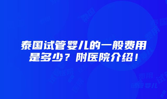 泰国试管婴儿的一般费用是多少？附医院介绍！