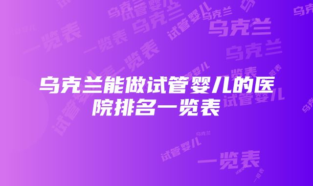 乌克兰能做试管婴儿的医院排名一览表