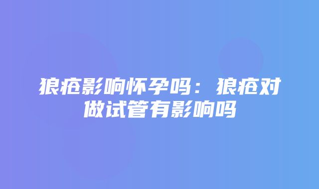 狼疮影响怀孕吗：狼疮对做试管有影响吗