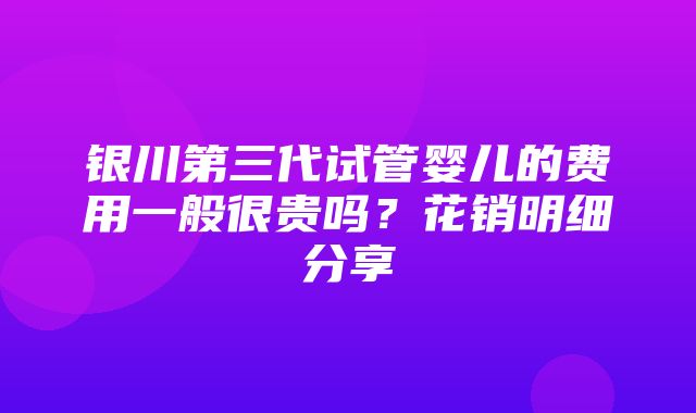 银川第三代试管婴儿的费用一般很贵吗？花销明细分享