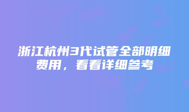 浙江杭州3代试管全部明细费用，看看详细参考